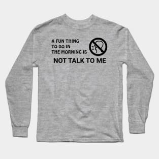 A Fun Thing To Do In The Morning Is Not Talk To Me Long Sleeve T-Shirt